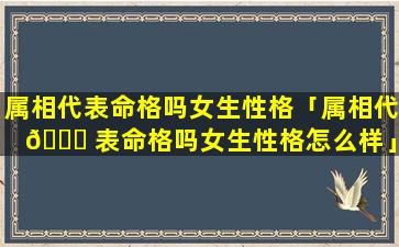 属相代表命格吗女生性格「属相代 🐎 表命格吗女生性格怎么样」